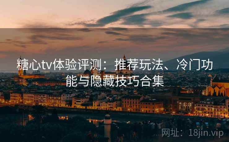 糖心tv体验评测：推荐玩法、冷门功能与隐藏技巧合集