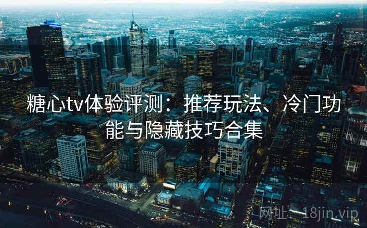 糖心tv体验评测：推荐玩法、冷门功能与隐藏技巧合集