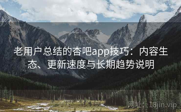 老用户总结的杏吧app技巧：内容生态、更新速度与长期趋势说明