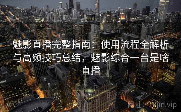 魅影直播完整指南：使用流程全解析与高频技巧总结，魅影综合一台是啥直播