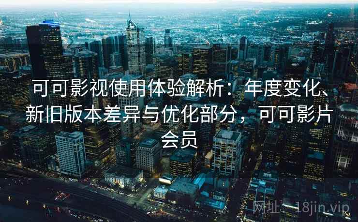 可可影视使用体验解析：年度变化、新旧版本差异与优化部分，可可影片会员