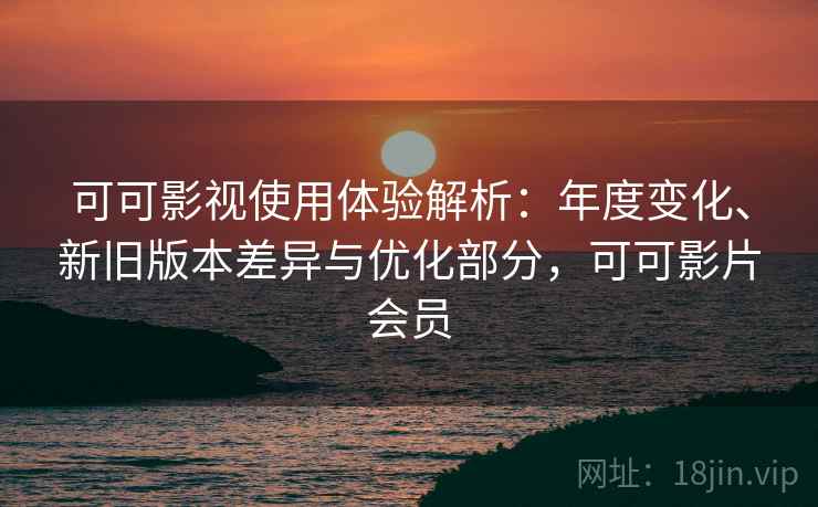 可可影视使用体验解析：年度变化、新旧版本差异与优化部分，可可影片会员