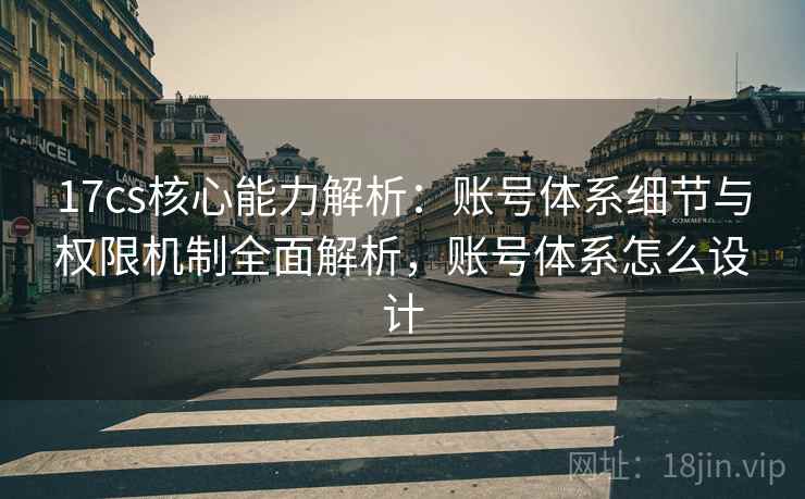 17cs核心能力解析：账号体系细节与权限机制全面解析，账号体系怎么设计