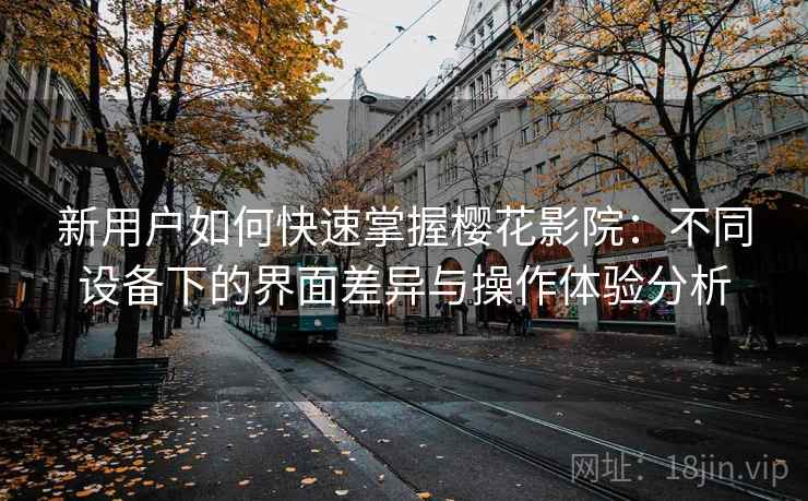新用户如何快速掌握樱花影院：不同设备下的界面差异与操作体验分析