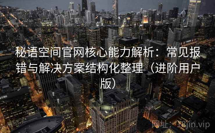 秘语空间官网核心能力解析：常见报错与解决方案结构化整理（进阶用户版）