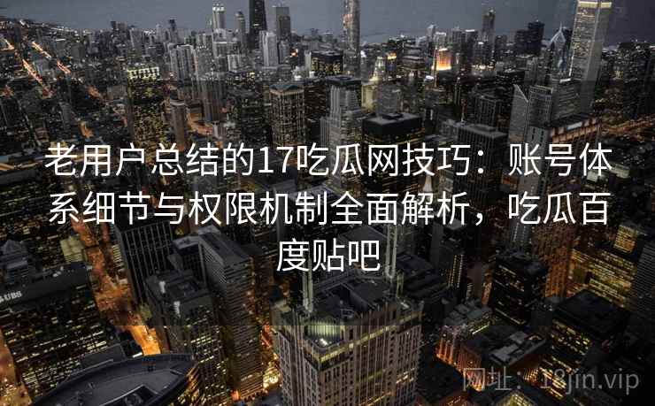 老用户总结的17吃瓜网技巧：账号体系细节与权限机制全面解析，吃瓜百度贴吧