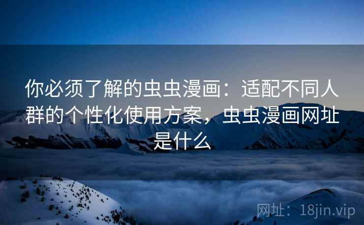 你必须了解的虫虫漫画：适配不同人群的个性化使用方案，虫虫漫画网址是什么
