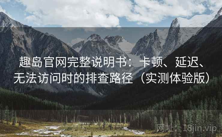 趣岛官网完整说明书：卡顿、延迟、无法访问时的排查路径（实测体验版）