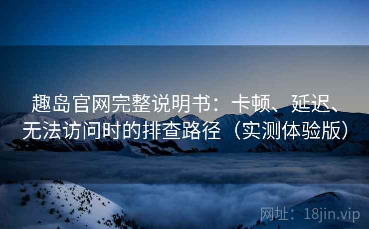 趣岛官网完整说明书：卡顿、延迟、无法访问时的排查路径（实测体验版）