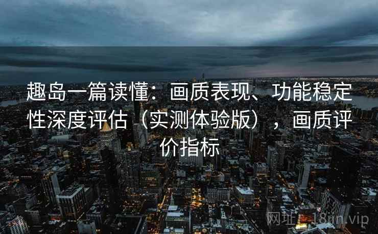 趣岛一篇读懂：画质表现、功能稳定性深度评估（实测体验版），画质评价指标