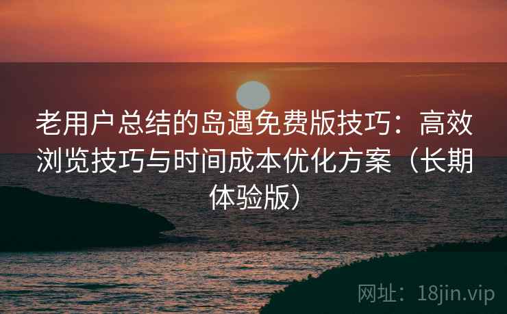 老用户总结的岛遇免费版技巧：高效浏览技巧与时间成本优化方案（长期体验版）