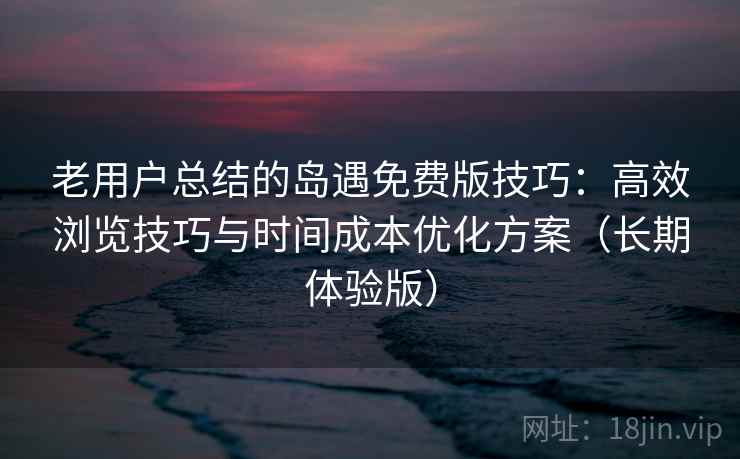 老用户总结的岛遇免费版技巧：高效浏览技巧与时间成本优化方案（长期体验版）