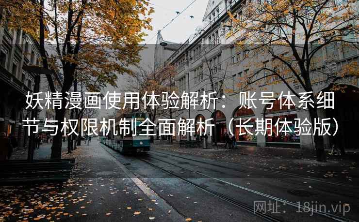 妖精漫画使用体验解析：账号体系细节与权限机制全面解析（长期体验版）