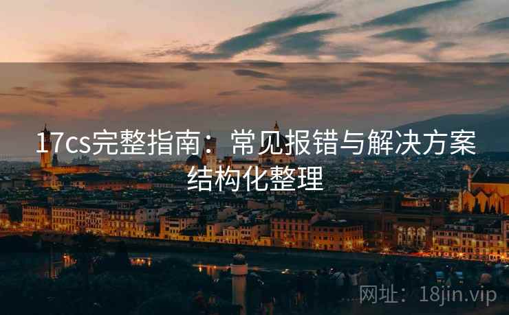 17cs完整指南：常见报错与解决方案结构化整理