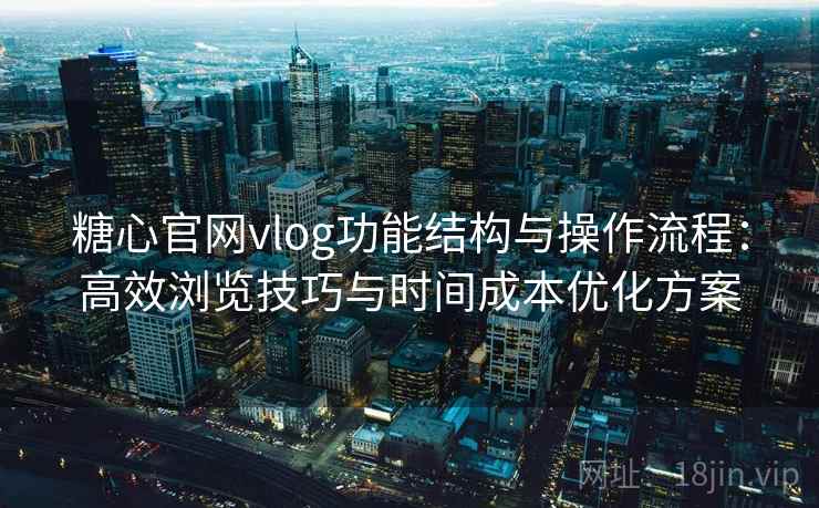 糖心官网vlog功能结构与操作流程：高效浏览技巧与时间成本优化方案
