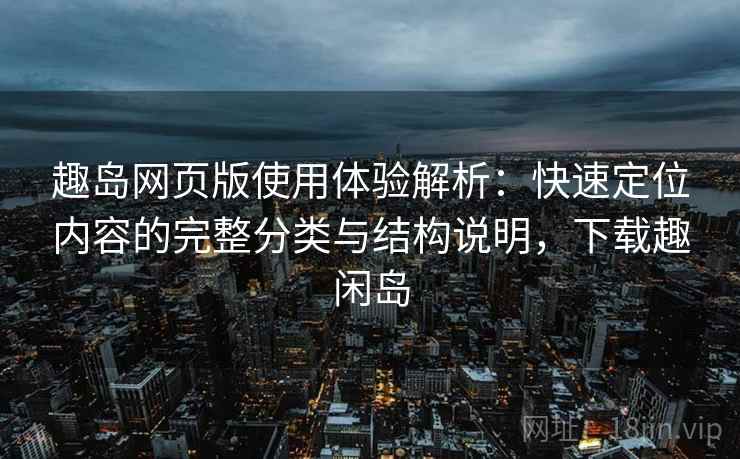 趣岛网页版使用体验解析：快速定位内容的完整分类与结构说明，下载趣闲岛