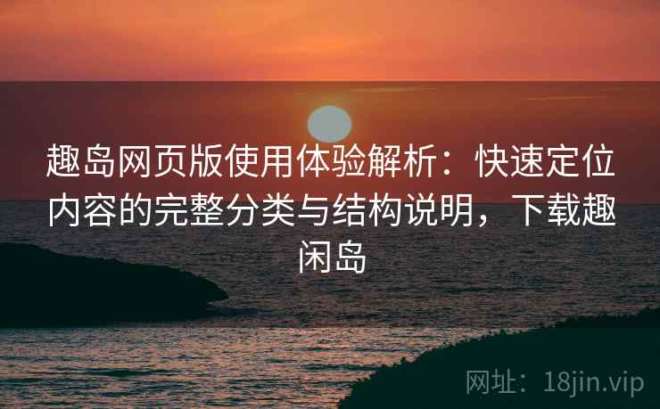 趣岛网页版使用体验解析：快速定位内容的完整分类与结构说明，下载趣闲岛