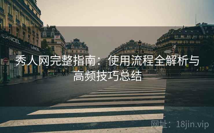 秀人网完整指南：使用流程全解析与高频技巧总结