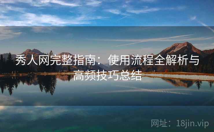 秀人网完整指南：使用流程全解析与高频技巧总结
