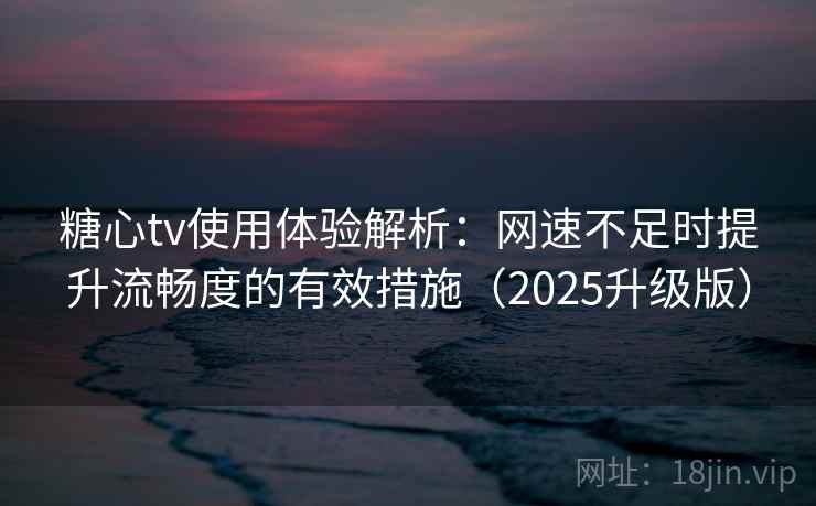 糖心tv使用体验解析：网速不足时提升流畅度的有效措施（2025升级版）