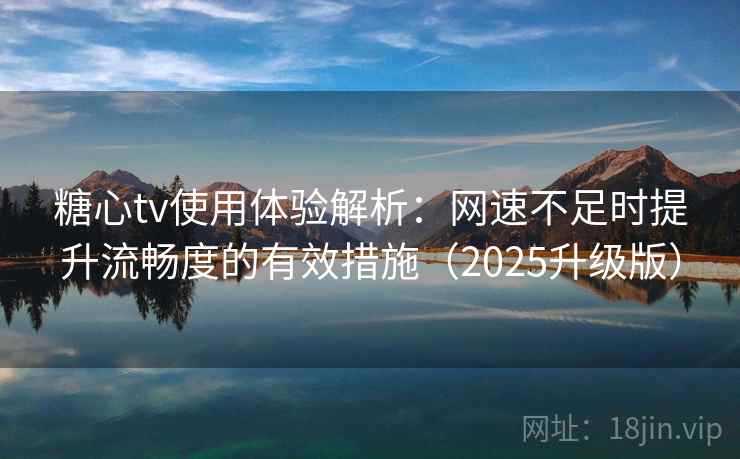 糖心tv使用体验解析：网速不足时提升流畅度的有效措施（2025升级版）