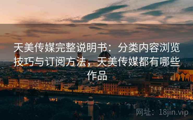 天美传媒完整说明书：分类内容浏览技巧与订阅方法，天美传媒都有哪些作品