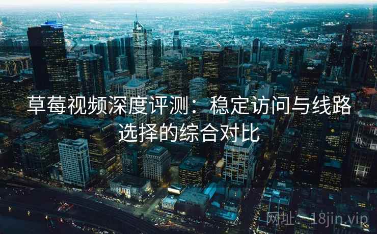草莓视频深度评测：稳定访问与线路选择的综合对比