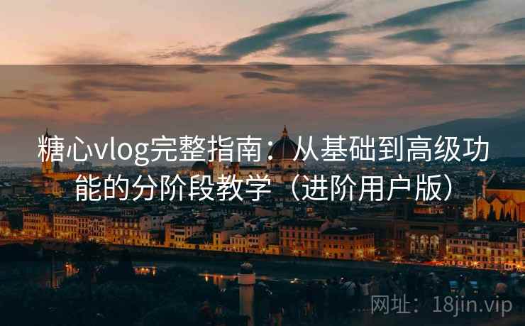 糖心vlog完整指南：从基础到高级功能的分阶段教学（进阶用户版）