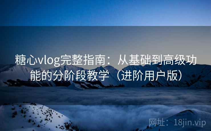 糖心vlog完整指南：从基础到高级功能的分阶段教学（进阶用户版）