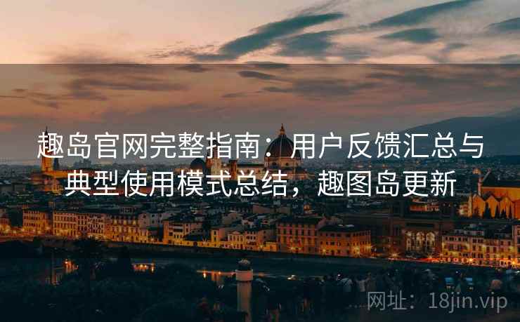 趣岛官网完整指南：用户反馈汇总与典型使用模式总结，趣图岛更新