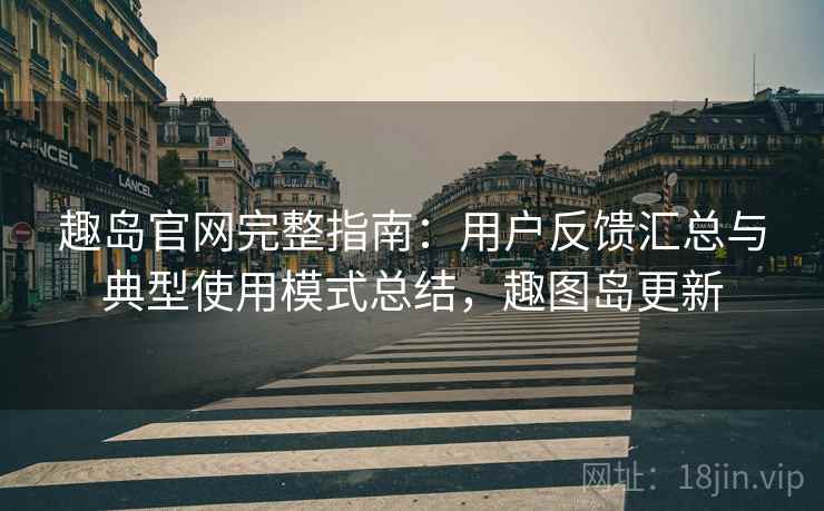 趣岛官网完整指南：用户反馈汇总与典型使用模式总结，趣图岛更新