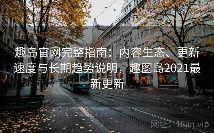 趣岛官网完整指南：内容生态、更新速度与长期趋势说明，趣图岛2021最新更新