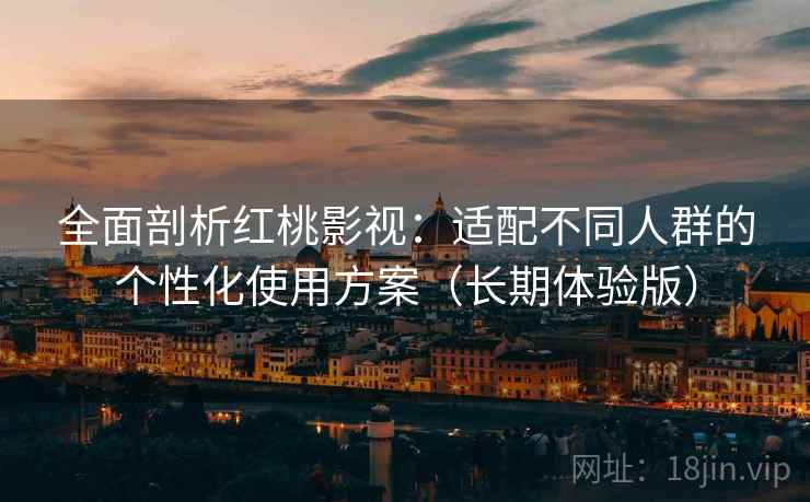 全面剖析红桃影视：适配不同人群的个性化使用方案（长期体验版）