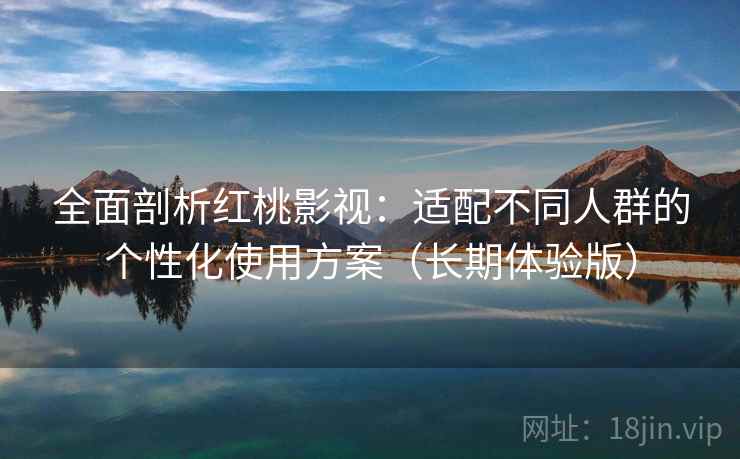全面剖析红桃影视：适配不同人群的个性化使用方案（长期体验版）