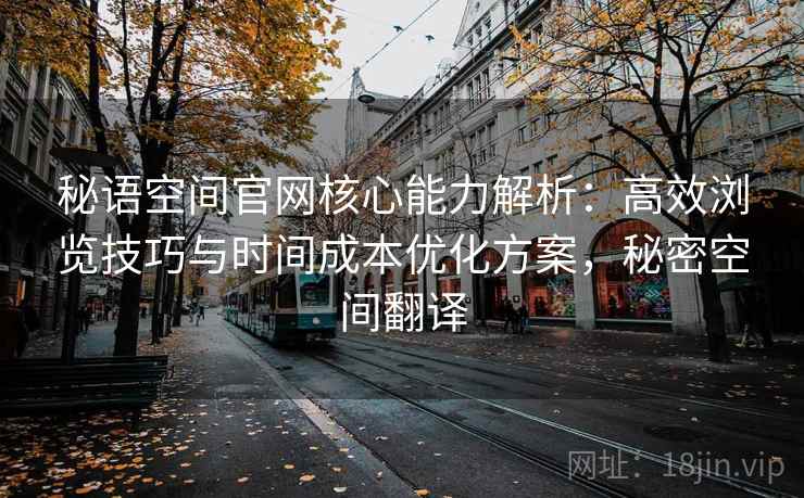 秘语空间官网核心能力解析：高效浏览技巧与时间成本优化方案，秘密空间翻译