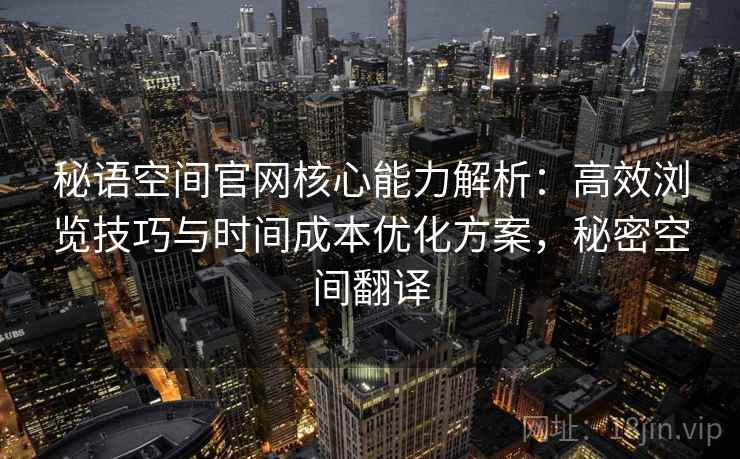秘语空间官网核心能力解析：高效浏览技巧与时间成本优化方案，秘密空间翻译