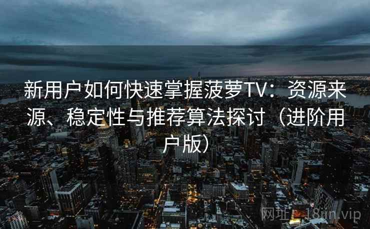 新用户如何快速掌握菠萝TV：资源来源、稳定性与推荐算法探讨（进阶用户版）