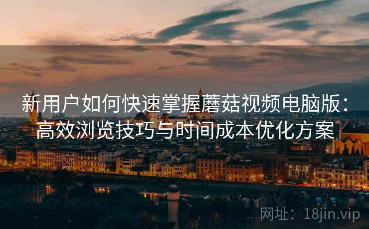 新用户如何快速掌握蘑菇视频电脑版：高效浏览技巧与时间成本优化方案