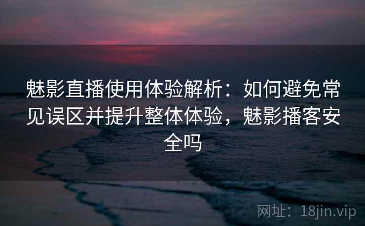 魅影直播使用体验解析：如何避免常见误区并提升整体体验，魅影播客安全吗