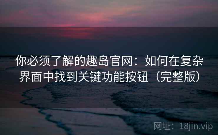 你必须了解的趣岛官网：如何在复杂界面中找到关键功能按钮（完整版）