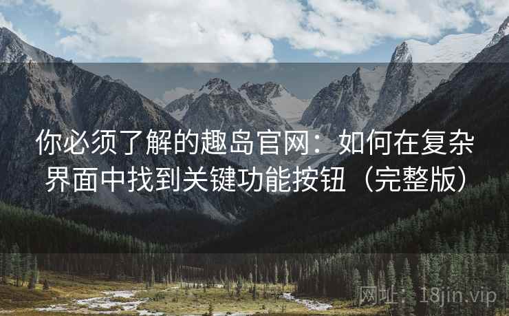 你必须了解的趣岛官网：如何在复杂界面中找到关键功能按钮（完整版）