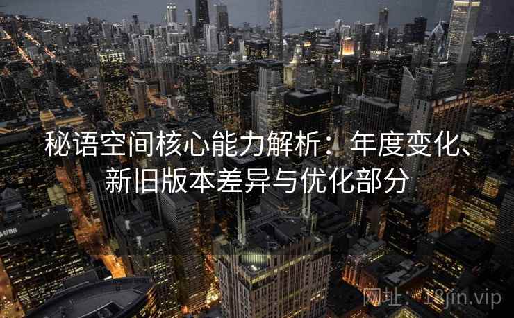 秘语空间核心能力解析：年度变化、新旧版本差异与优化部分