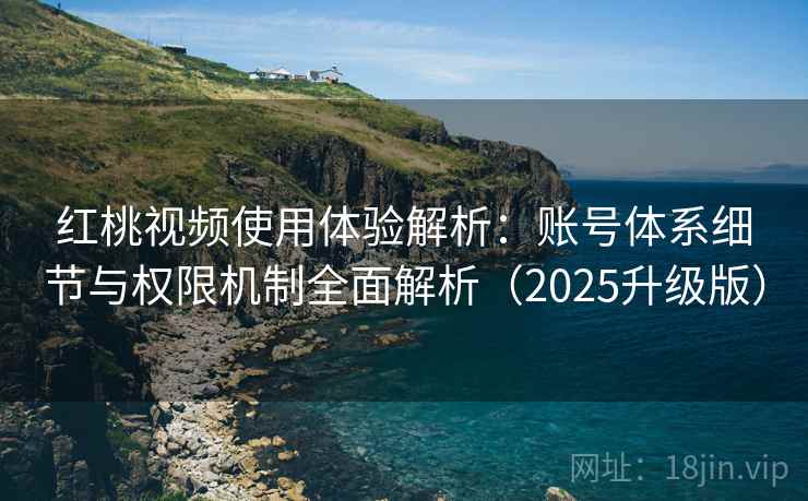红桃视频使用体验解析:账号体系细节与权限机制全面解析(2025升级版) 红桃视频使用体验解析:账号体系细节与权限机制全面解析(2025升级版)