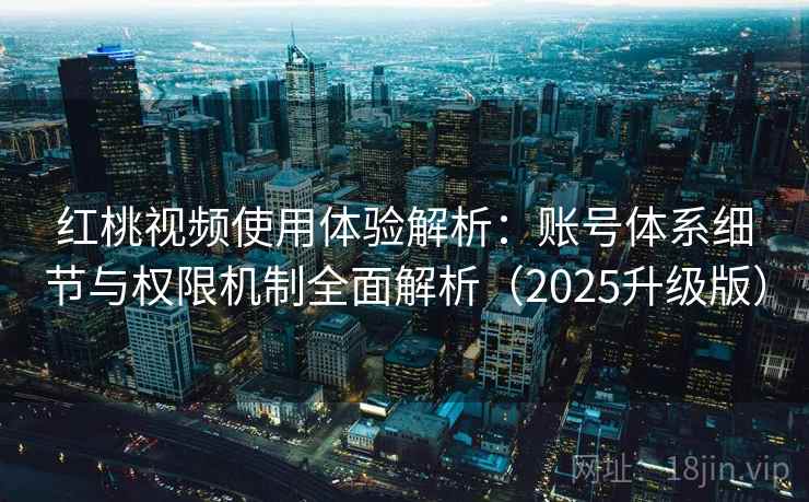 红桃视频使用体验解析:账号体系细节与权限机制全面解析(2025升级版) 红桃视频使用体验解析:账号体系细节与权限机制全面解析(2025升级版)
