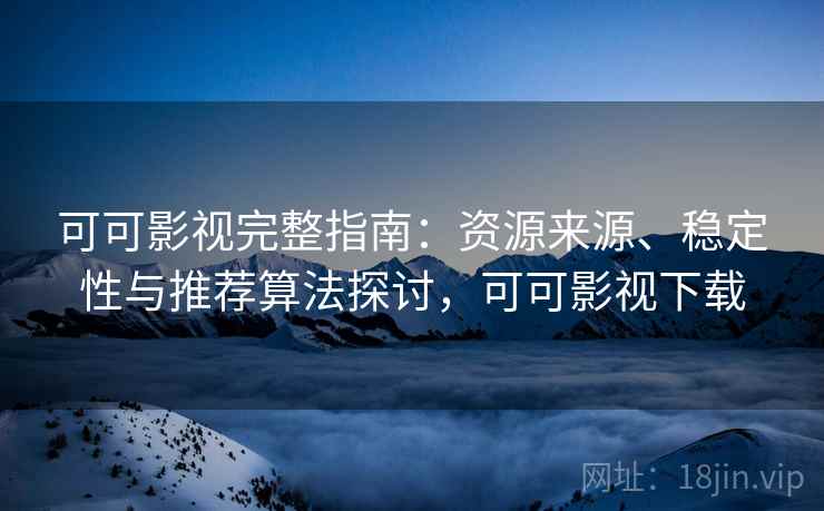 可可影视完整指南：资源来源、稳定性与推荐算法探讨，可可影视下载