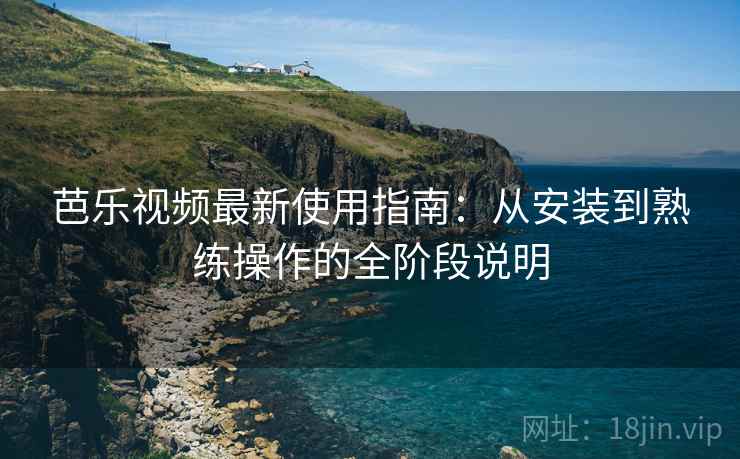 芭乐视频最新使用指南：从安装到熟练操作的全阶段说明