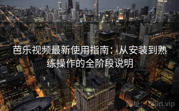 芭乐视频最新使用指南：从安装到熟练操作的全阶段说明