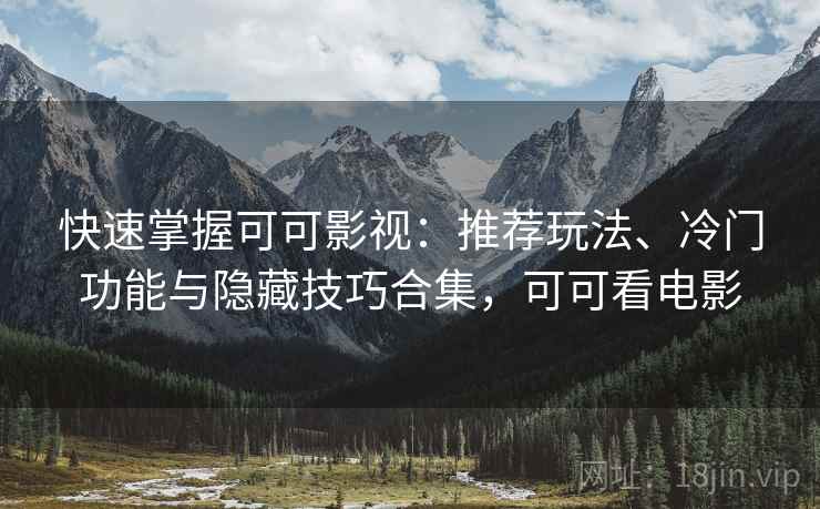 快速掌握可可影视：推荐玩法、冷门功能与隐藏技巧合集，可可看电影