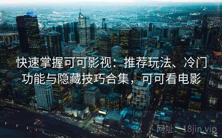 快速掌握可可影视：推荐玩法、冷门功能与隐藏技巧合集，可可看电影