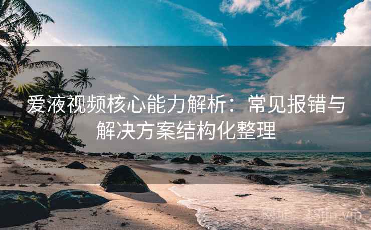 爱液视频核心能力解析：常见报错与解决方案结构化整理